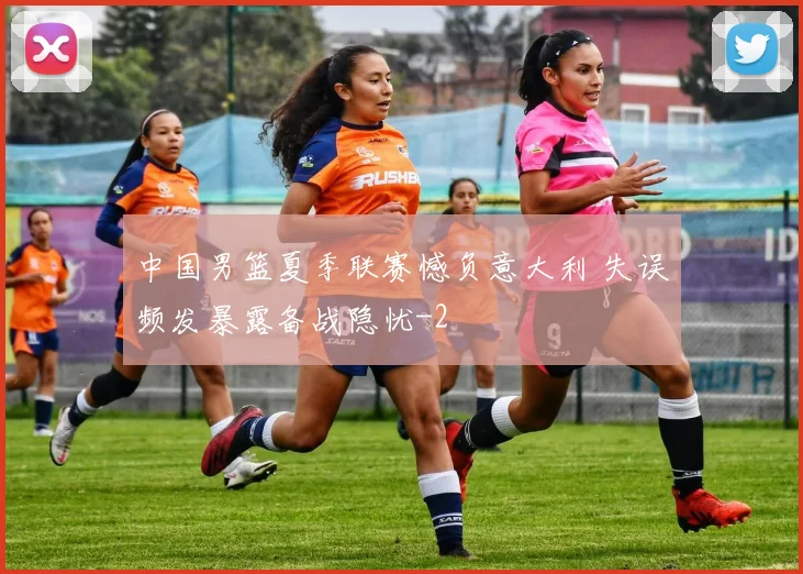 中国男篮夏季联赛憾负意大利 失误频发暴露备战隐忧