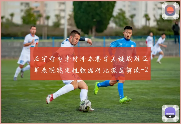 石宇奇与李诗沣本赛季关键战冠亚军表现稳定性数据对比深度解读
