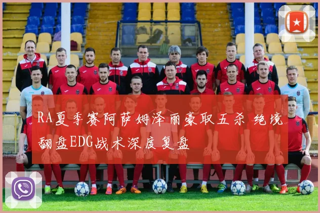RA夏季赛阿萨姆泽丽豪取五杀 绝境翻盘EDG战术深度复盘