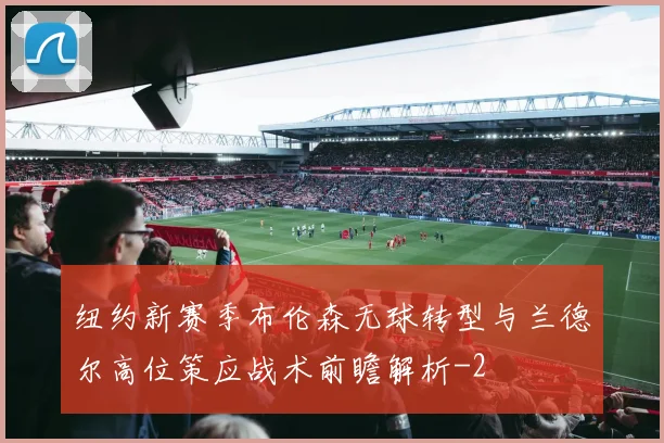 纽约新赛季布伦森无球转型与兰德尔高位策应战术前瞻解析