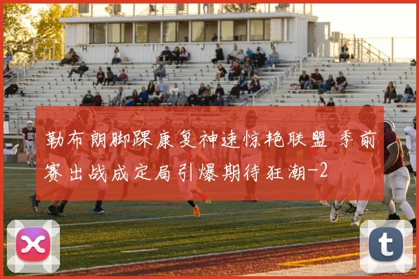 勒布朗脚踝康复神速惊艳联盟 季前赛出战成定局引爆期待狂潮