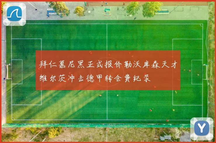 拜仁慕尼黑正式报价勒沃库森天才维尔茨冲击德甲转会费纪录
