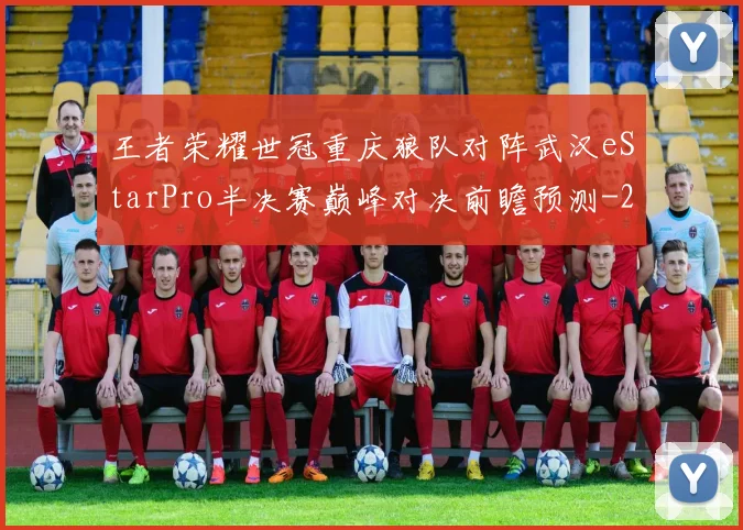 王者荣耀世冠重庆狼队对阵武汉eStarPro半决赛巅峰对决前瞻预测