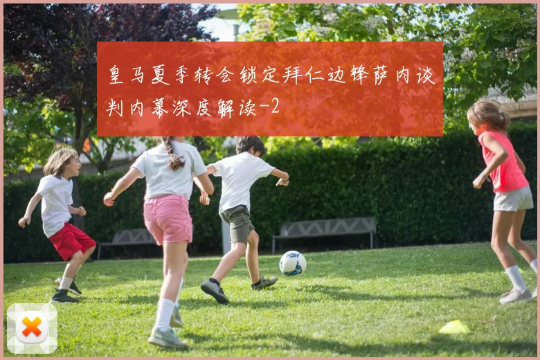 皇马夏季转会锁定拜仁边锋萨内谈判内幕深度解读