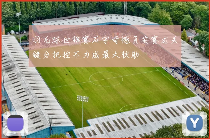 羽毛球世锦赛石宇奇憾负安赛龙关键分把控不力成最大软肋