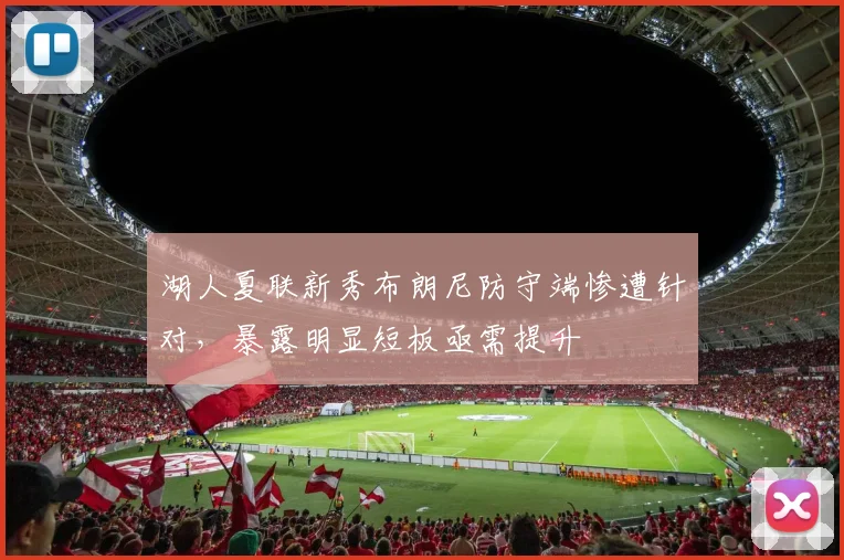 湖人夏联新秀布朗尼防守端惨遭针对，暴露明显短板亟需提升