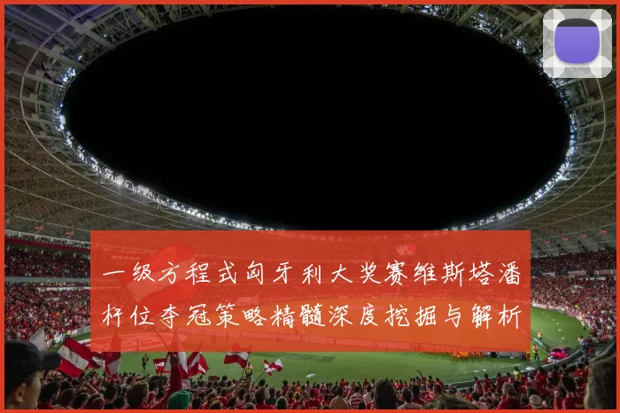 一级方程式匈牙利大奖赛维斯塔潘杆位夺冠策略精髓深度挖掘与解析