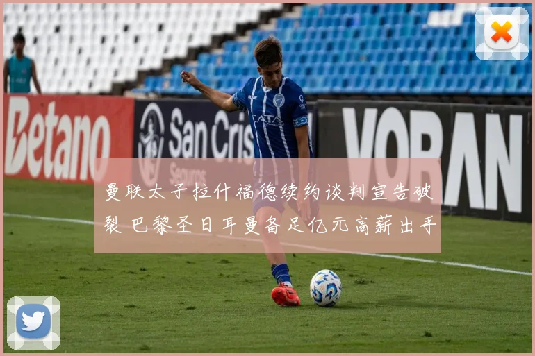 曼联太子拉什福德续约谈判宣告破裂 巴黎圣日耳曼备足亿元高薪出手强挖