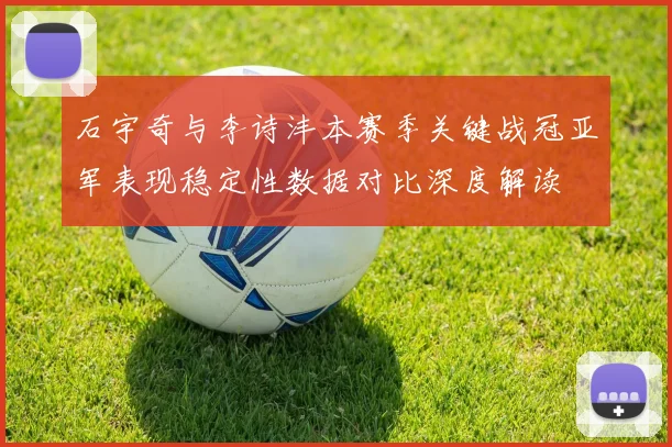 石宇奇与李诗沣本赛季关键战冠亚军表现稳定性数据对比深度解读