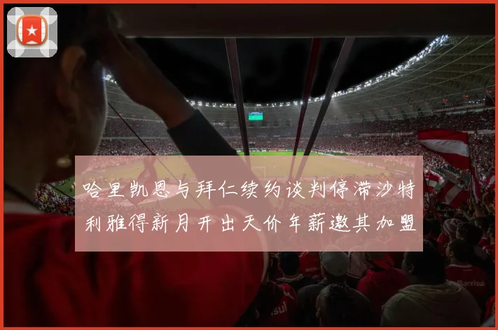 哈里凯恩与拜仁续约谈判停滞沙特利雅得新月开出天价年薪邀其加盟