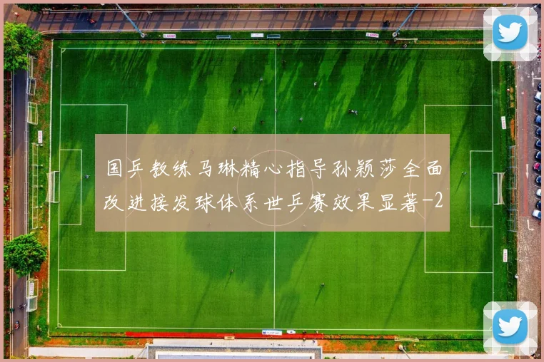国乒教练马琳精心指导孙颖莎全面改进接发球体系世乒赛效果显著