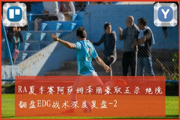 RA夏季赛阿萨姆泽丽豪取五杀 绝境翻盘EDG战术深度复盘