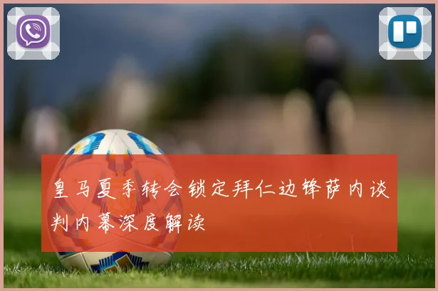 皇马夏季转会锁定拜仁边锋萨内谈判内幕深度解读