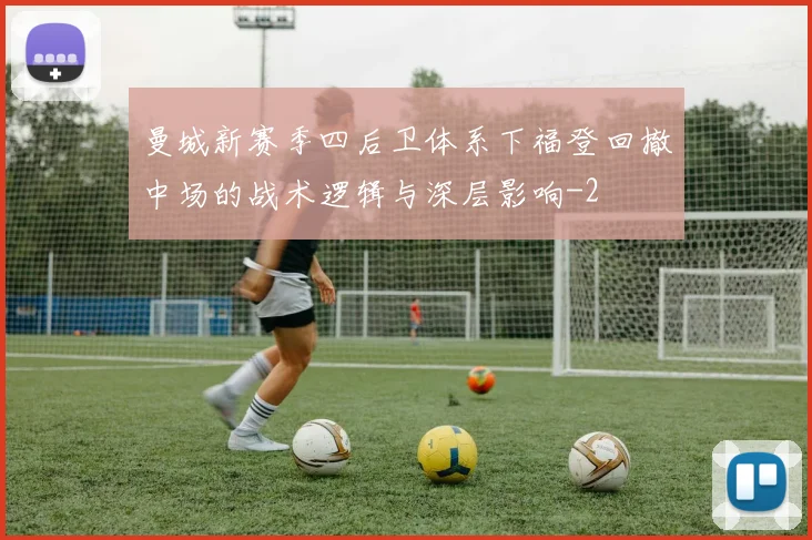 曼城新赛季四后卫体系下福登回撤中场的战术逻辑与深层影响